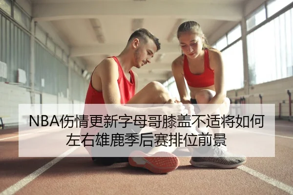 NBA伤情更新字母哥膝盖不适将如何左右雄鹿季后赛排位前景 | kaiyun