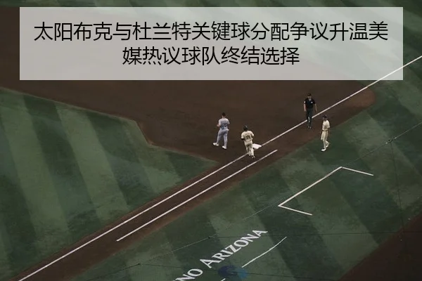 太阳布克与杜兰特关键球分配争议升温美媒热议球队终结选择 - kaiyun