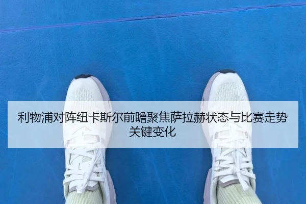 利物浦对阵纽卡斯尔前瞻聚焦萨拉赫状态与比赛走势关键变化 | kaiyun