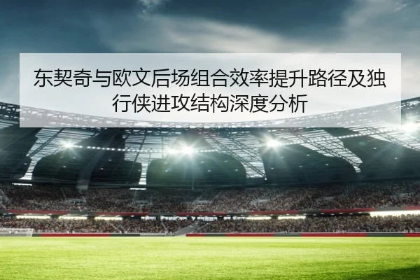 东契奇与欧文后场组合效率提升路径及独行侠进攻结构深度分析 | kaiyun