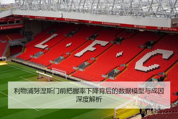 利物浦努涅斯门前把握率下降背后的数据模型与成因深度解析 - kaiyun