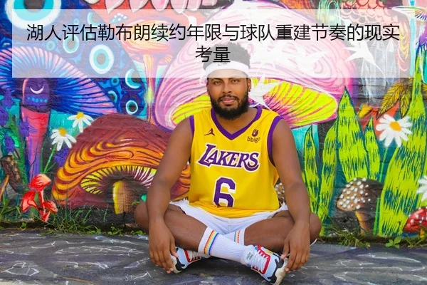 湖人评估勒布朗续约年限与球队重建节奏的现实考量 - kaiyun