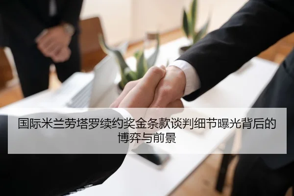 国际米兰劳塔罗续约奖金条款谈判细节曝光背后的博弈与前景 | kaiyun