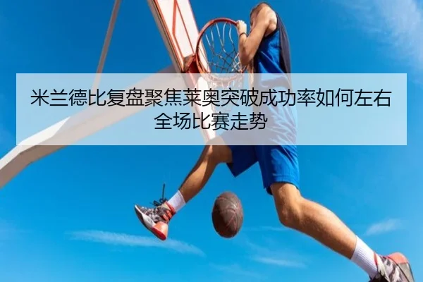 米兰德比复盘聚焦莱奥突破成功率如何左右全场比赛走势