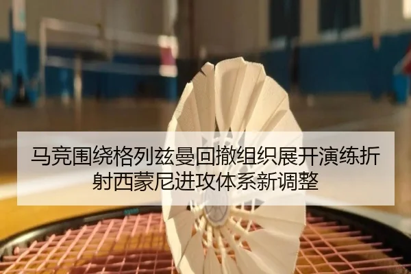 马竞围绕格列兹曼回撤组织展开演练折射西蒙尼进攻体系新调整