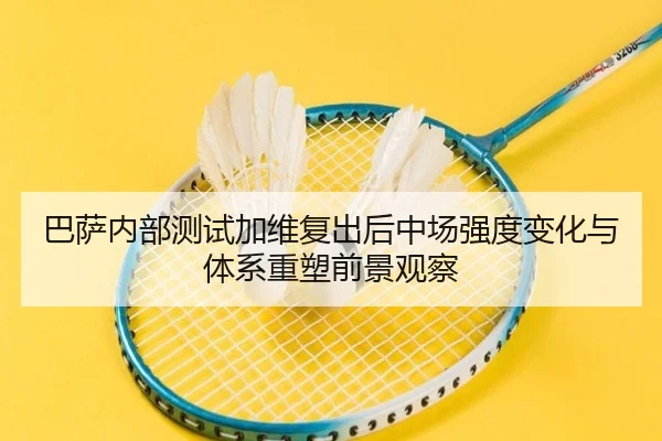 巴萨内部测试加维复出后中场强度变化与体系重塑前景观察