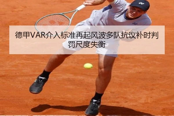 德甲VAR介入标准再起风波多队抗议补时判罚尺度失衡