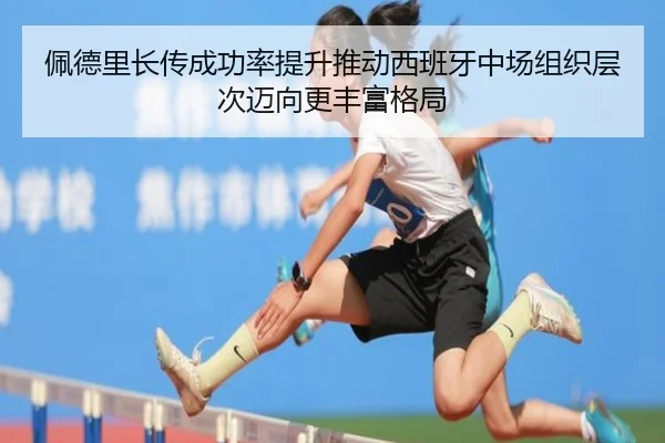 佩德里长传成功率提升推动西班牙中场组织层次迈向更丰富格局 | kaiyun